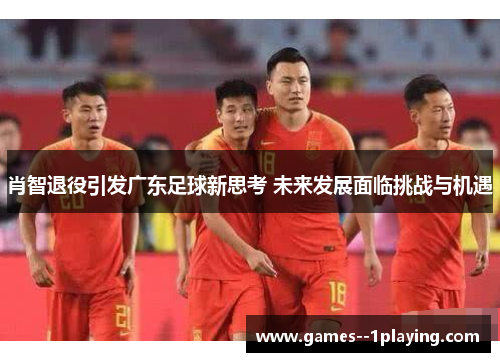 肖智退役引发广东足球新思考 未来发展面临挑战与机遇 肖智退役引发广东足球新思考 未来发展面临挑战与机遇
