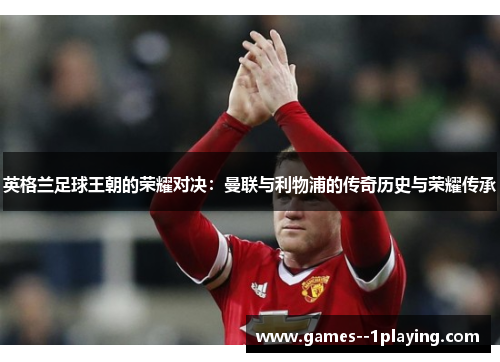 英格兰足球王朝的荣耀对决:曼联与利物浦的传奇历史与荣耀传承 英格兰足球王朝的荣耀对决:曼联与利物浦的传奇历史与荣耀传承
