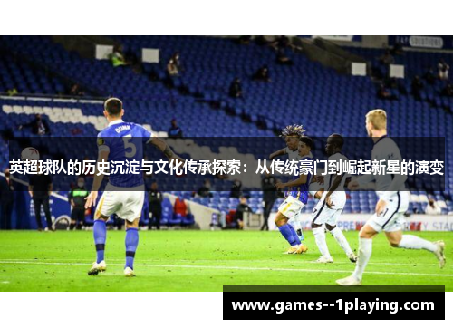 英超球队的历史沉淀与文化传承探索：从传统豪门到崛起新星的演变