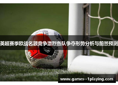 英超赛季欧战名额竞争激烈各队争夺形势分析与前景预测