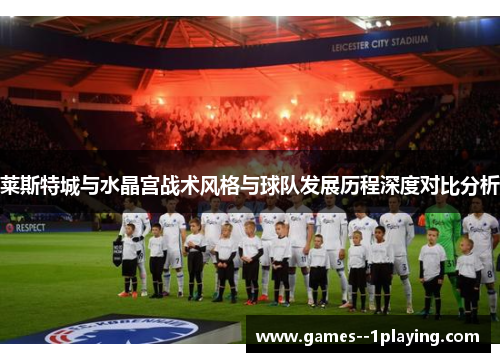 莱斯特城与水晶宫战术风格与球队发展历程深度对比分析 莱斯特城与水晶宫战术风格与球队发展历程深度对比分析