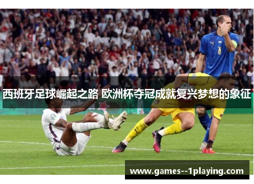 西班牙足球崛起之路 欧洲杯夺冠成就复兴梦想的象征