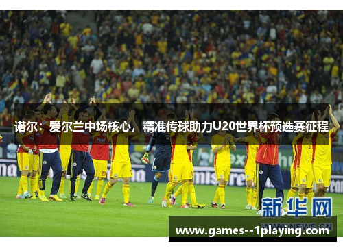 诺尔：爱尔兰中场核心，精准传球助力U20世界杯预选赛征程