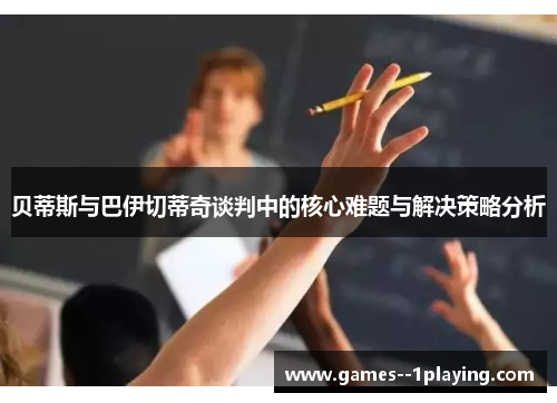 贝蒂斯与巴伊切蒂奇谈判中的核心难题与解决策略分析 贝蒂斯与巴伊切蒂奇谈判中的核心难题与解决策略分析