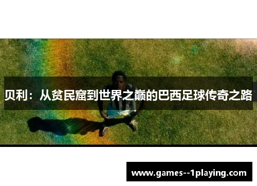 贝利：从贫民窟到世界之巅的巴西足球传奇之路