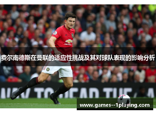 费尔南德斯在曼联的适应性挑战及其对球队表现的影响分析 费尔南德斯在曼联的适应性挑战及其对球队表现的影响分析