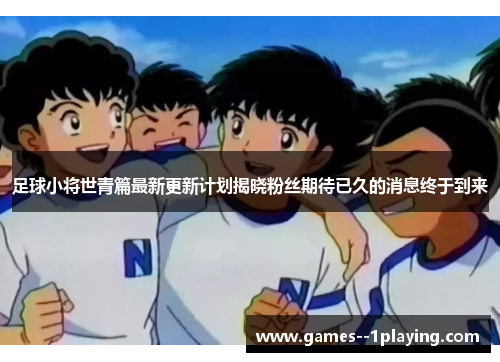 足球小将世青篇最新更新计划揭晓粉丝期待已久的消息终于到来 足球小将世青篇最新更新计划揭晓粉丝期待已久的消息终于到来