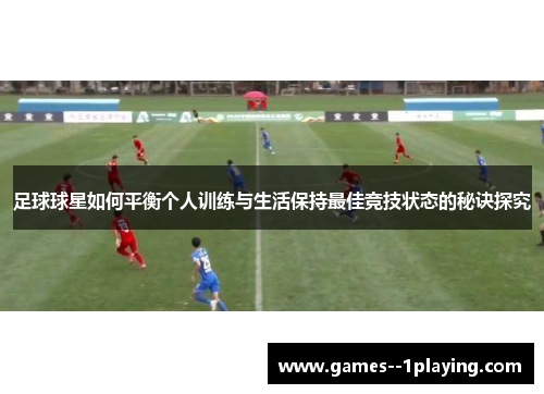 足球球星如何平衡个人训练与生活保持最佳竞技状态的秘诀探究 足球球星如何平衡个人训练与生活保持最佳竞技状态的秘诀探究