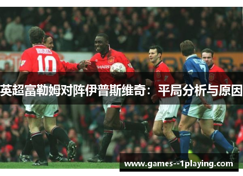 英超富勒姆对阵伊普斯维奇:平局分析与原因 英超富勒姆对阵伊普斯维奇:平局分析与原因