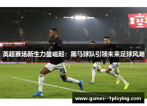 英超赛场新生力量崛起：黑马球队引领未来足球风潮