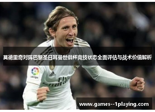 莫德里奇对阵巴黎圣日耳曼世俱杯竞技状态全面评估与战术价值解析 莫德里奇对阵巴黎圣日耳曼世俱杯竞技状态全面评估与战术价值解析
