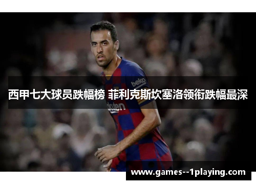 西甲七大球员跌幅榜 菲利克斯坎塞洛领衔跌幅最深