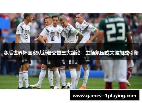 赛后世界杯国家队新老交替三大结论:主场氛围成关键加成引擎 赛后世界杯国家队新老交替三大结论:主场氛围成关键加成引擎