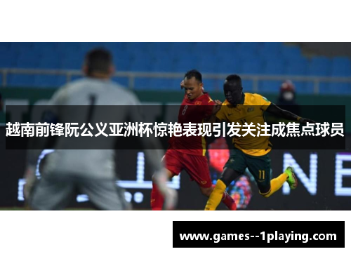 越南前锋阮公义亚洲杯惊艳表现引发关注成焦点球员 越南前锋阮公义亚洲杯惊艳表现引发关注成焦点球员