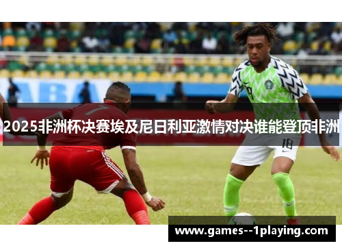 2025非洲杯决赛埃及尼日利亚激情对决谁能登顶非洲