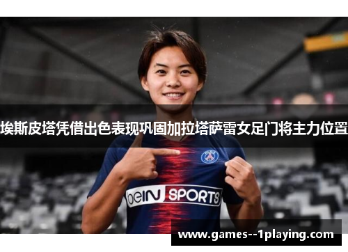 埃斯皮塔凭借出色表现巩固加拉塔萨雷女足门将主力位置 埃斯皮塔凭借出色表现巩固加拉塔萨雷女足门将主力位置