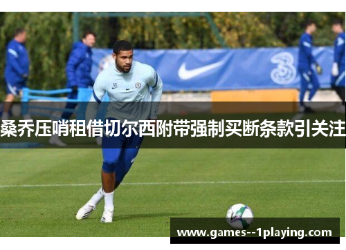 桑乔压哨租借切尔西附带强制买断条款引关注 桑乔压哨租借切尔西附带强制买断条款引关注