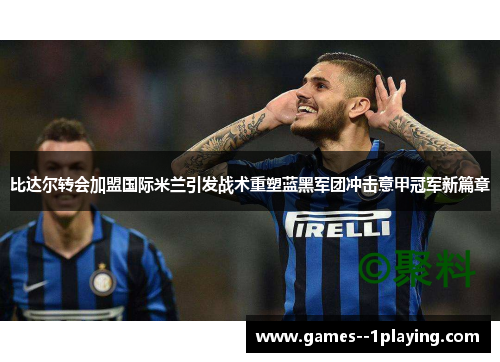 比达尔转会加盟国际米兰引发战术重塑蓝黑军团冲击意甲冠军新篇章 比达尔转会加盟国际米兰引发战术重塑蓝黑军团冲击意甲冠军新篇章