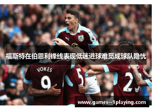 福斯特在伯恩利锋线表现低迷进球难觅成球队隐忧 福斯特在伯恩利锋线表现低迷进球难觅成球队隐忧