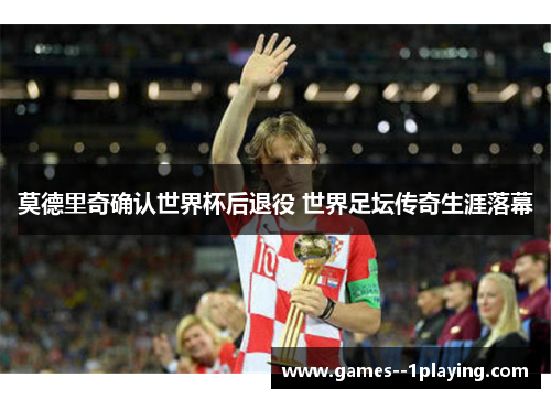 莫德里奇确认世界杯后退役 世界足坛传奇生涯落幕