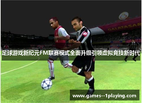 足球游戏新纪元FM联赛模式全面升级引领虚拟竞技新时代 足球游戏新纪元FM联赛模式全面升级引领虚拟竞技新时代