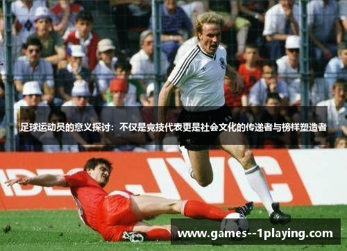 足球运动员的意义探讨：不仅是竞技代表更是社会文化的传递者与榜样塑造者