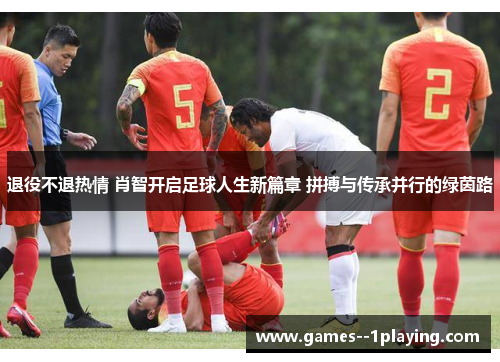 退役不退热情 肖智开启足球人生新篇章 拼搏与传承并行的绿茵路