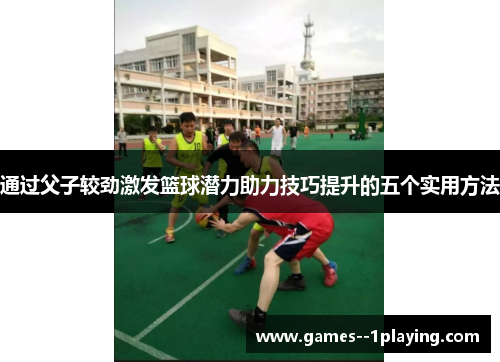 通过父子较劲激发篮球潜力助力技巧提升的五个实用方法