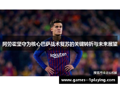 阿劳霍坚守为核心巴萨战术复苏的关键转折与未来展望