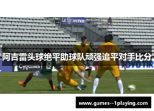 阿吉雷头球绝平助球队顽强追平对手比分