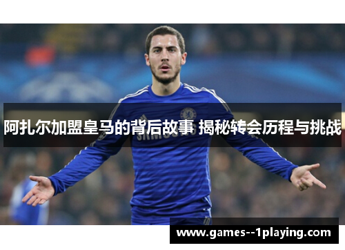 阿扎尔加盟皇马的背后故事 揭秘转会历程与挑战