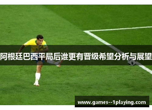 阿根廷巴西平局后谁更有晋级希望分析与展望