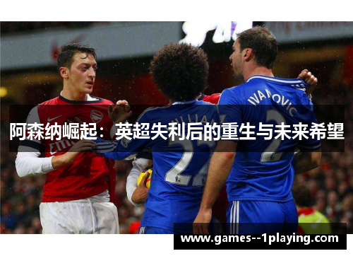阿森纳崛起：英超失利后的重生与未来希望