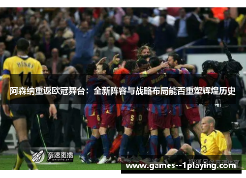 阿森纳重返欧冠舞台：全新阵容与战略布局能否重塑辉煌历史