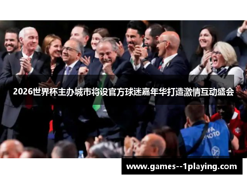 2026世界杯主办城市将设官方球迷嘉年华打造激情互动盛会