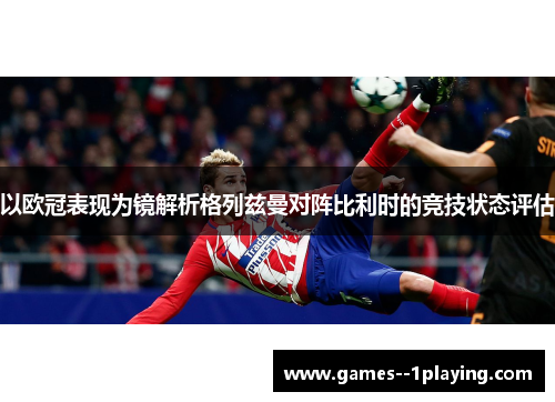 以欧冠表现为镜解析格列兹曼对阵比利时的竞技状态评估 以欧冠表现为镜解析格列兹曼对阵比利时的竞技状态评估