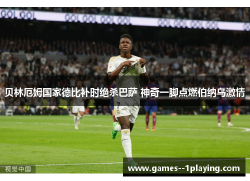 贝林厄姆国家德比补时绝杀巴萨 神奇一脚点燃伯纳乌激情
