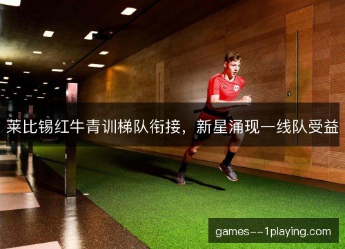 莱比锡红牛青训梯队衔接,新星涌现一线队受益 莱比锡红牛青训梯队衔接,新星涌现一线队受益