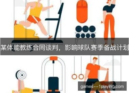某体能教练合同谈判,影响球队赛季备战计划 某体能教练合同谈判,影响球队赛季备战计划