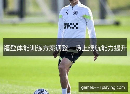 福登体能训练方案调整,场上续航能力提升 福登体能训练方案调整,场上续航能力提升