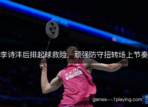 李诗沣后排起球救险，顽强防守扭转场上节奏
