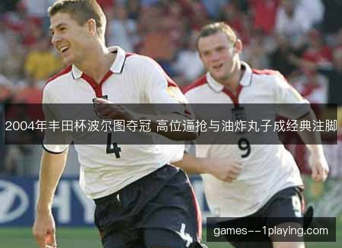2004年丰田杯波尔图夺冠 高位逼抢与油炸丸子成经典注脚 2004年丰田杯波尔图夺冠 高位逼抢与油炸丸子成经典注脚
