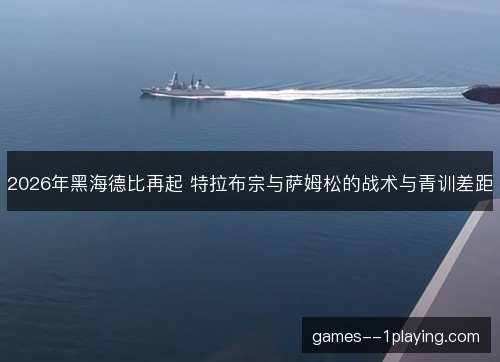 2026年黑海德比再起 特拉布宗与萨姆松的战术与青训差距 2026年黑海德比再起 特拉布宗与萨姆松的战术与青训差距
